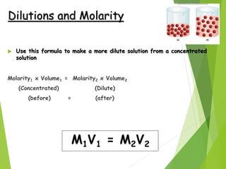 Dilutions and Molarity
 Use this formula to make a more dilute solution from a concentrated
solution
Molarity1 x Volume1 ...
