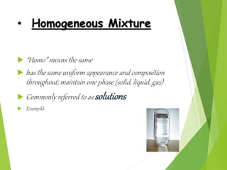 • Homogeneous Mixture
 “Homo” means the same
 has the same uniform appearance and composition
throughout; maintain one p...