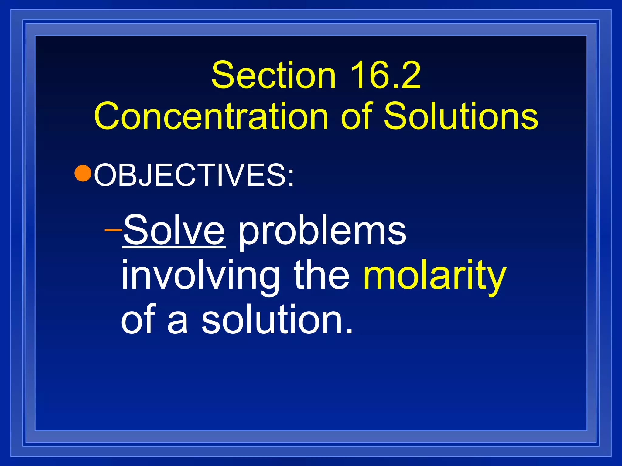 Section 16.2 Concentration of Solutions OBJECTIVES: Solve  problems involving the  molarity  of a solution. 