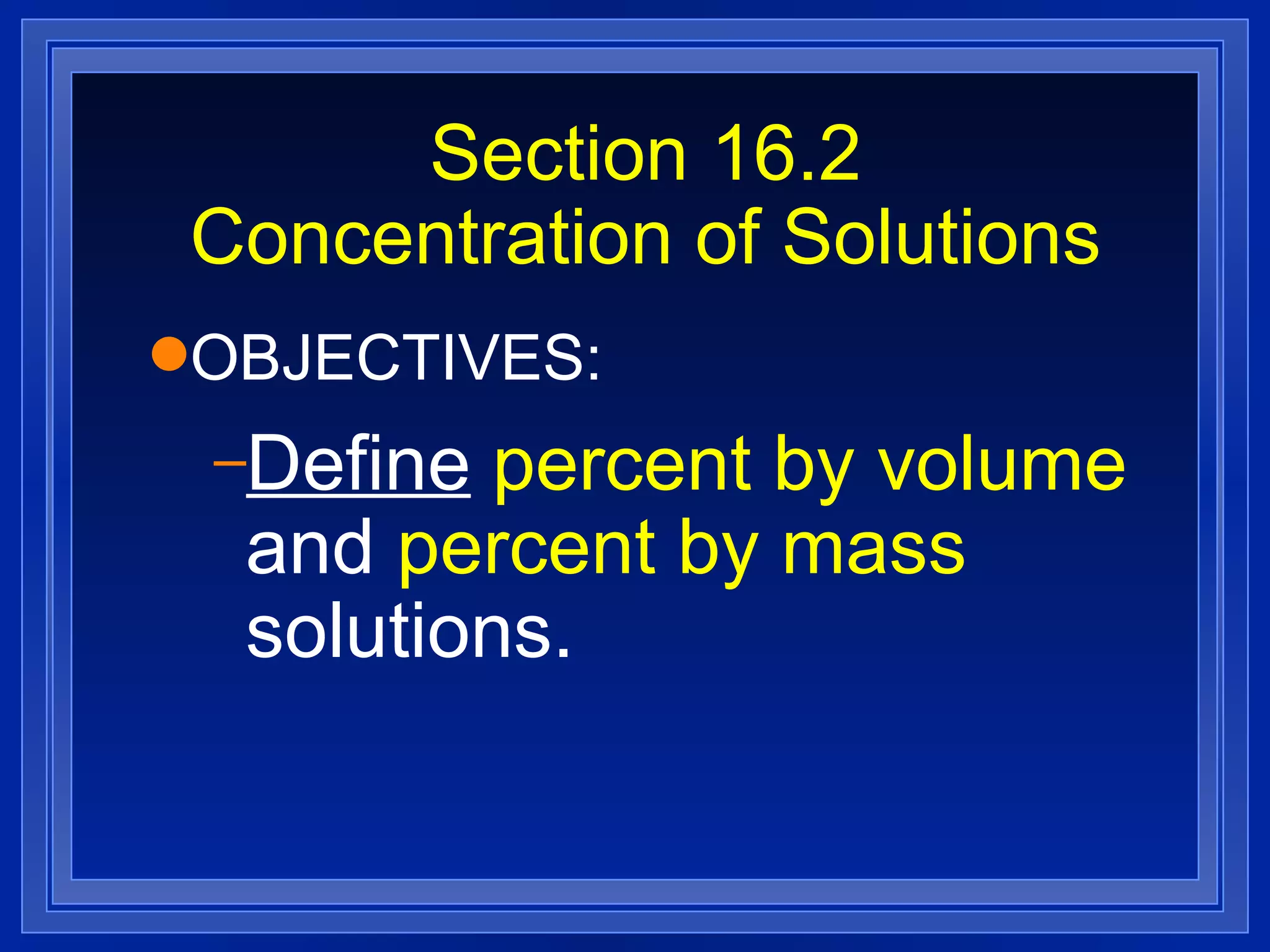 Section 16.2 Concentration of Solutions OBJECTIVES: Define   percent by volume  and  percent by mass  solutions. 