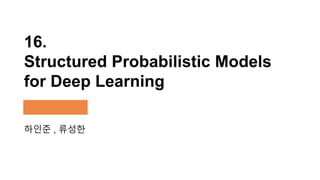 16.
Structured Probabilistic Models
for Deep Learning
하인준 , 류성한
 