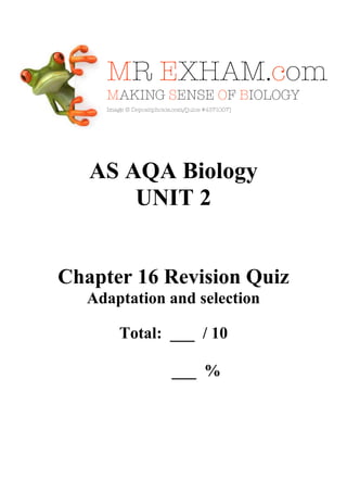 AS AQA Biology
UNIT 2

Chapter 16 Revision Quiz
Adaptation and selection
Total: ___ / 10
___ %

 