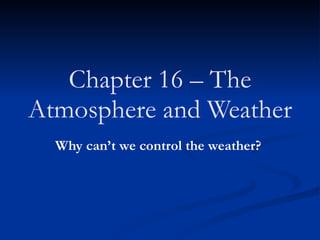 Chapter 16 – The Atmosphere and Weather   Why can’t we control the weather?   