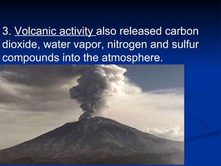 3.  Volcanic activity  also released carbon dioxide, water vapor, nitrogen and sulfur compounds into the atmosphere.  