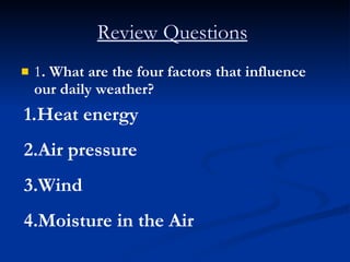 Review Questions   1 . What are the four factors that influence our daily weather?   Heat energy Air pressure Wind Moisture in the Air 