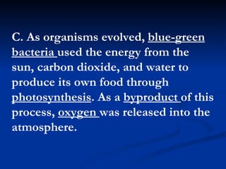 C. As organisms evolved,  blue-green bacteria  used the energy from the sun, carbon dioxide, and water to produce its own food through  photosynthesis . As a  byproduct  of this process,  oxygen  was released into the atmosphere.  