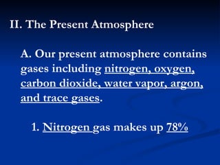 II. The Present Atmosphere  A. Our present atmosphere contains gases including  nitrogen, oxygen, carbon dioxide, water vapor, argon, and trace gases .  1.  Nitrogen  gas makes up  78%   