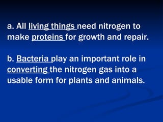 a. All  living things  need nitrogen to make  proteins  for growth and repair.  b.  Bacteria  play an important role in  converting  the nitrogen gas into a usable form for plants and animals.   