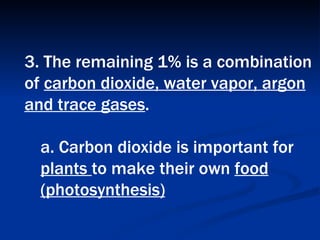 3. The remaining 1% is a combination of  carbon dioxide, water vapor, argon and trace gases .  a. Carbon dioxide is important for  plants  to make their own  food (photosynthesis)   