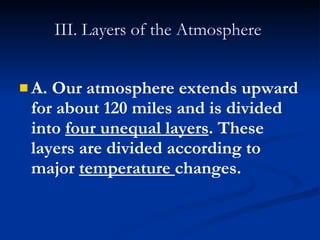 III. Layers of the Atmosphere  A. Our atmosphere extends upward for about 120 miles and is divided into  four unequal layers . These layers are divided according to major  temperature  changes.  