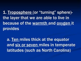 1.  Troposphere  (or “turning” sphere)- the layer that we are able to live in because of the  warmth  and  oxygen  it provides  a.  Ten  miles thick at the equator and  six or seven  miles in temperate latitudes (such as North Carolina)   