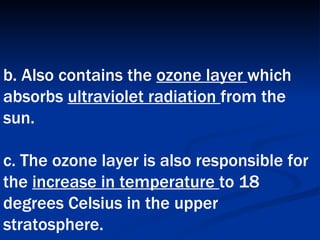 b. Also contains the  ozone layer  which absorbs  ultraviolet radiation  from the sun.  c. The ozone layer is also responsible for the  increase in temperature  to 18 degrees Celsius in the upper stratosphere.   