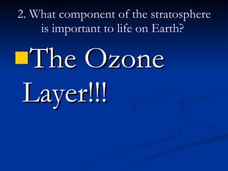 2. What component of the stratosphere is important to life on Earth?   The Ozone Layer!!! 