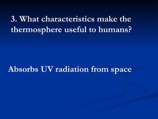3. What characteristics make the thermosphere useful to humans?  Absorbs UV radiation from space 