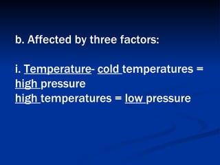 b. Affected by three factors:  i.  Temperature -  cold  temperatures =  high  pressure  high  temperatures =  low  pressure   