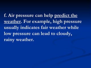 f. Air pressure can help  predict the weather . For example, high pressure usually indicates fair weather while low pressure can lead to cloudy, rainy weather.  