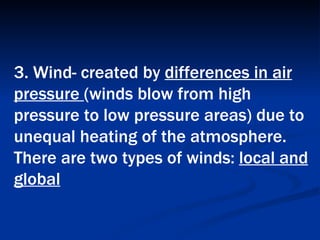3. Wind- created by  differences in air pressure  (winds blow from high pressure to low pressure areas) due to unequal heating of the atmosphere. There are two types of winds:  local and global   