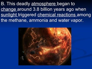 B. This deadly  atmosphere  began to  change  around 3.8 billion years ago when  sunlight  triggered  chemical reactions  among the methane, ammonia and water vapor.   