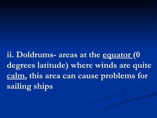 ii. Doldrums- areas at the  equator  (0 degrees latitude) where winds are quite  calm , this area can cause problems for sailing ships  