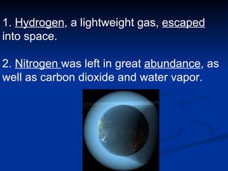 1.  Hydrogen , a lightweight gas,  escaped  into space.  2.  Nitrogen  was left in great  abundance , as well as carbon dioxide and water vapor.   