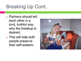 Breaking Up Cont.
   Partners should tell
    each other in a
    kind, truthful way
    why the breakup is
    desired.
   This will help both
    people preserve
    their self-esteem.
 