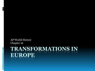 AP World History
Chapter 16

TRANSFORMATIONS IN
EUROPE
1

 