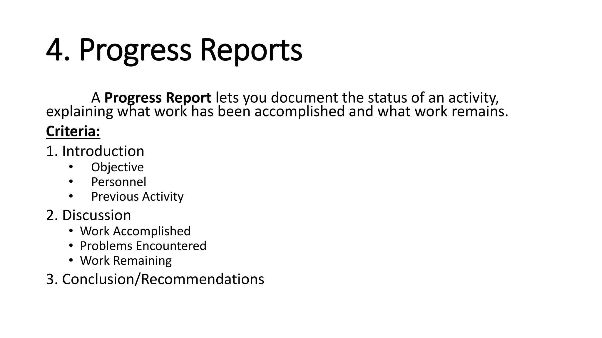 4. Progress Reports
A Progress Report lets you document the status of an activity,
explaining what work has been accomplished and what work remains.
Criteria:
1. Introduction
• Objective
• Personnel
• Previous Activity
2. Discussion
• Work Accomplished
• Problems Encountered
• Work Remaining
3. Conclusion/Recommendations
 