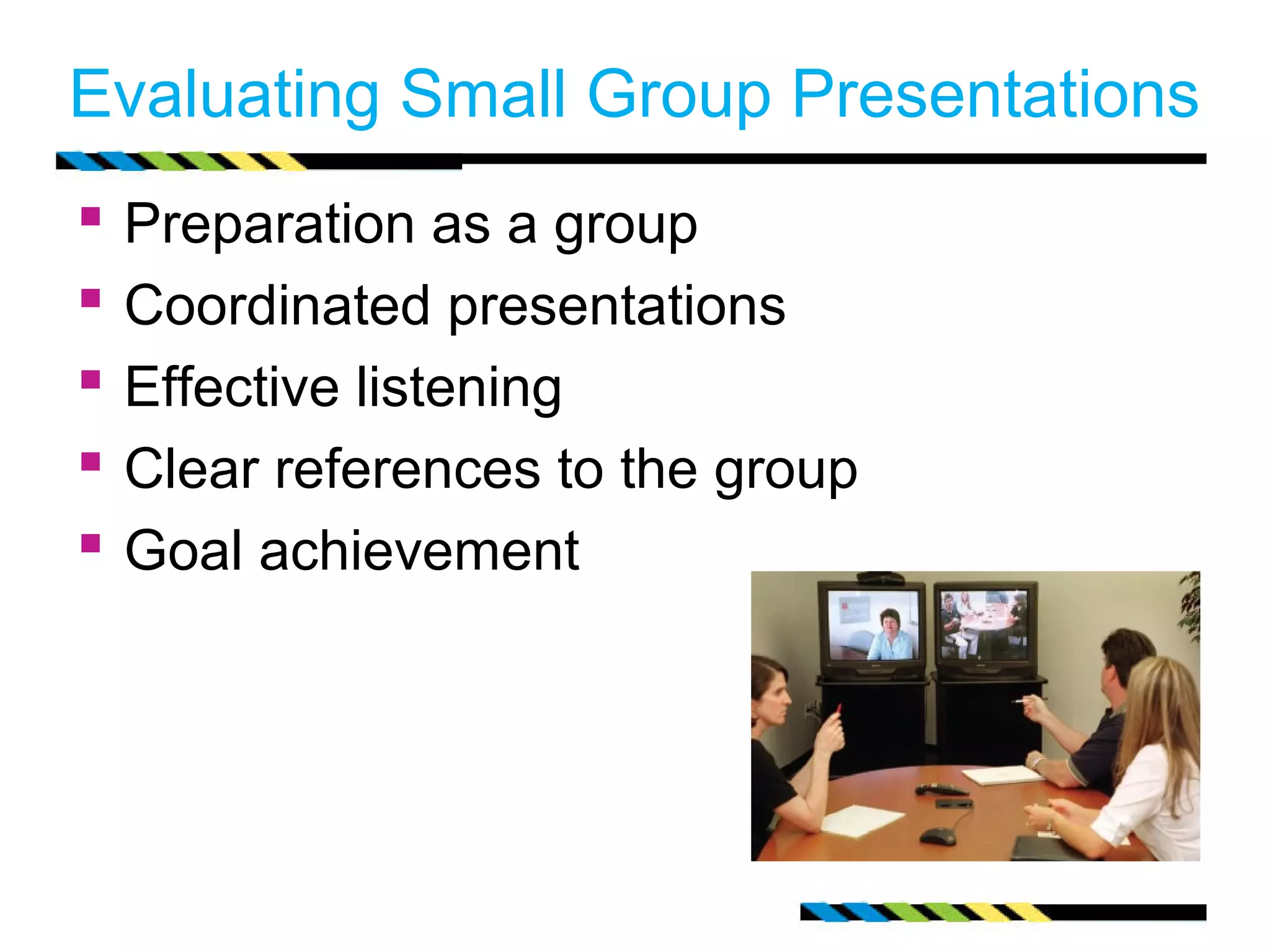 Evaluating Small Group Presentations 
 Preparation as a group 
 Coordinated presentations 
 Effective listening 
 Clear references to the group 
 Goal achievement 
 