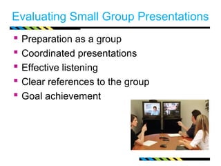 Evaluating Small Group Presentations 
 Preparation as a group 
 Coordinated presentations 
 Effective listening 
 Clear references to the group 
 Goal achievement 
 