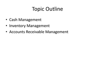 Topic Outline
• Cash Management
• Inventory Management
• Accounts Receivable Management
 