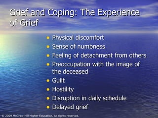 Grief and Coping: The Experience of Grief Physical discomfort Sense of numbness Feeling of detachment from others Preoccupation with the image of the deceased Guilt Hostility Disruption in daily schedule Delayed grief 