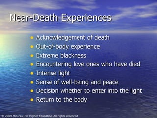 Near-Death Experiences Acknowledgement of death Out-of-body experience Extreme blackness  Encountering love ones who have died Intense light Sense of well-being and peace Decision whether to enter into the light Return to the body 
