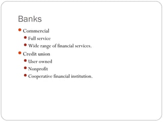 Banks
Commercial
Full service
Wide range of financial services.
Credit union
User owned
Nonprofit
Cooperative financial institution.
 