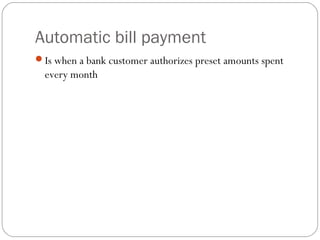 Automatic bill payment
Is when a bank customer authorizes preset amounts spent
every month
 
