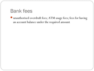 Bank fees
unauthorised overdraft fees; ATM usage fees; fees for having
an account balance under the required amount
 