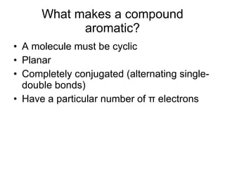 What makes a compound aromatic? A molecule must be cyclic Planar Completely conjugated (alternating single-double bonds) Have a particular number of  π  electrons 