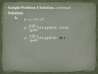  Sample Problem A Solution, continued
 Solution:
 b.
0.20 J
(4.0 g)(30 K)
(g K)
24 Jq  

pq c m T   
0.20 J
(4.0 g)(344 K 314 K)
(g K)
q  

 
