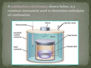 • A combustion calorimeter, shown below, is a
common instrument used to determine enthalpies
of combustion.
 