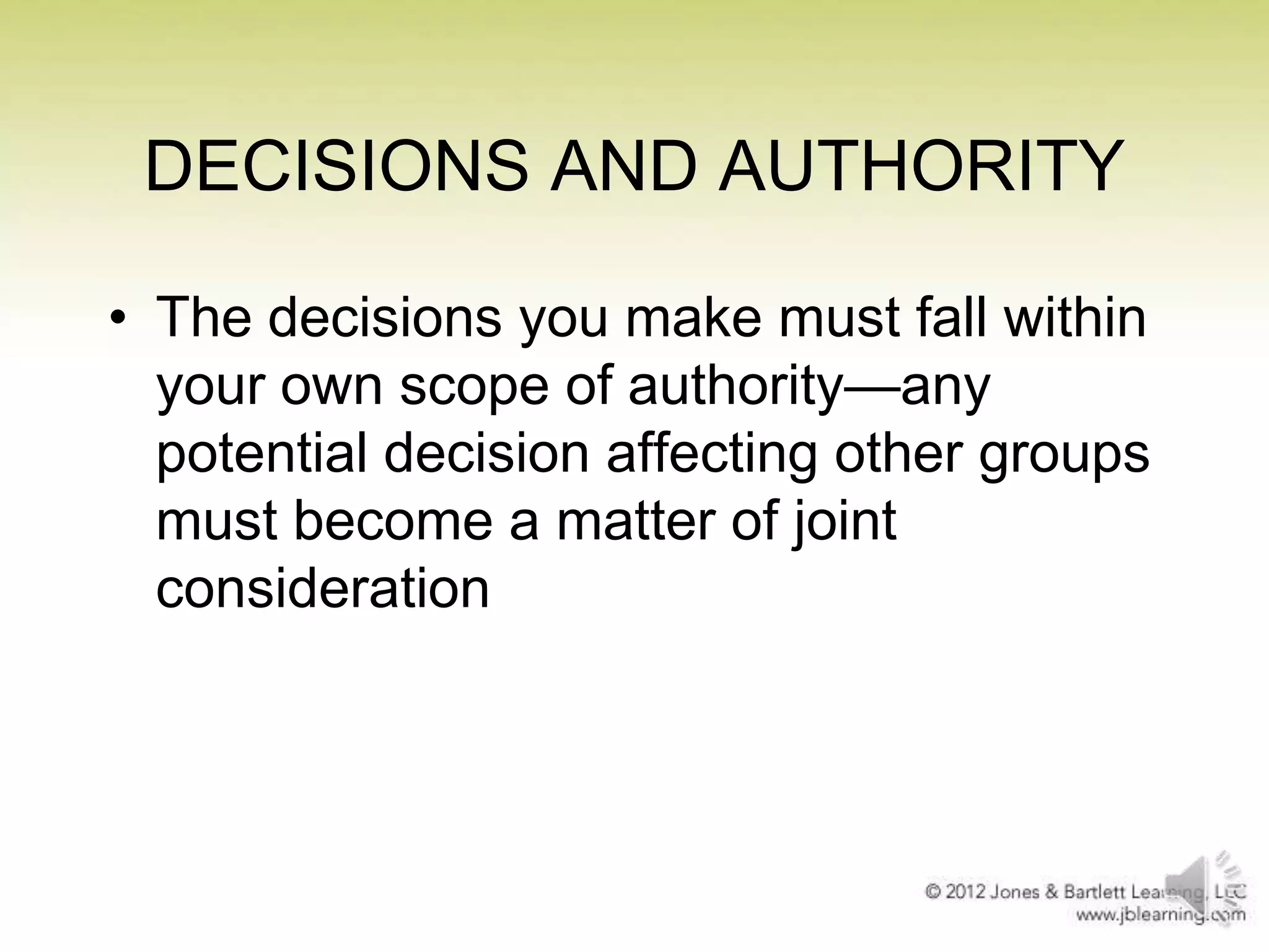 DECISIONS AND AUTHORITY
• The decisions you make must fall within
your own scope of authority—any
potential decision affecting other groups
must become a matter of joint
consideration

 