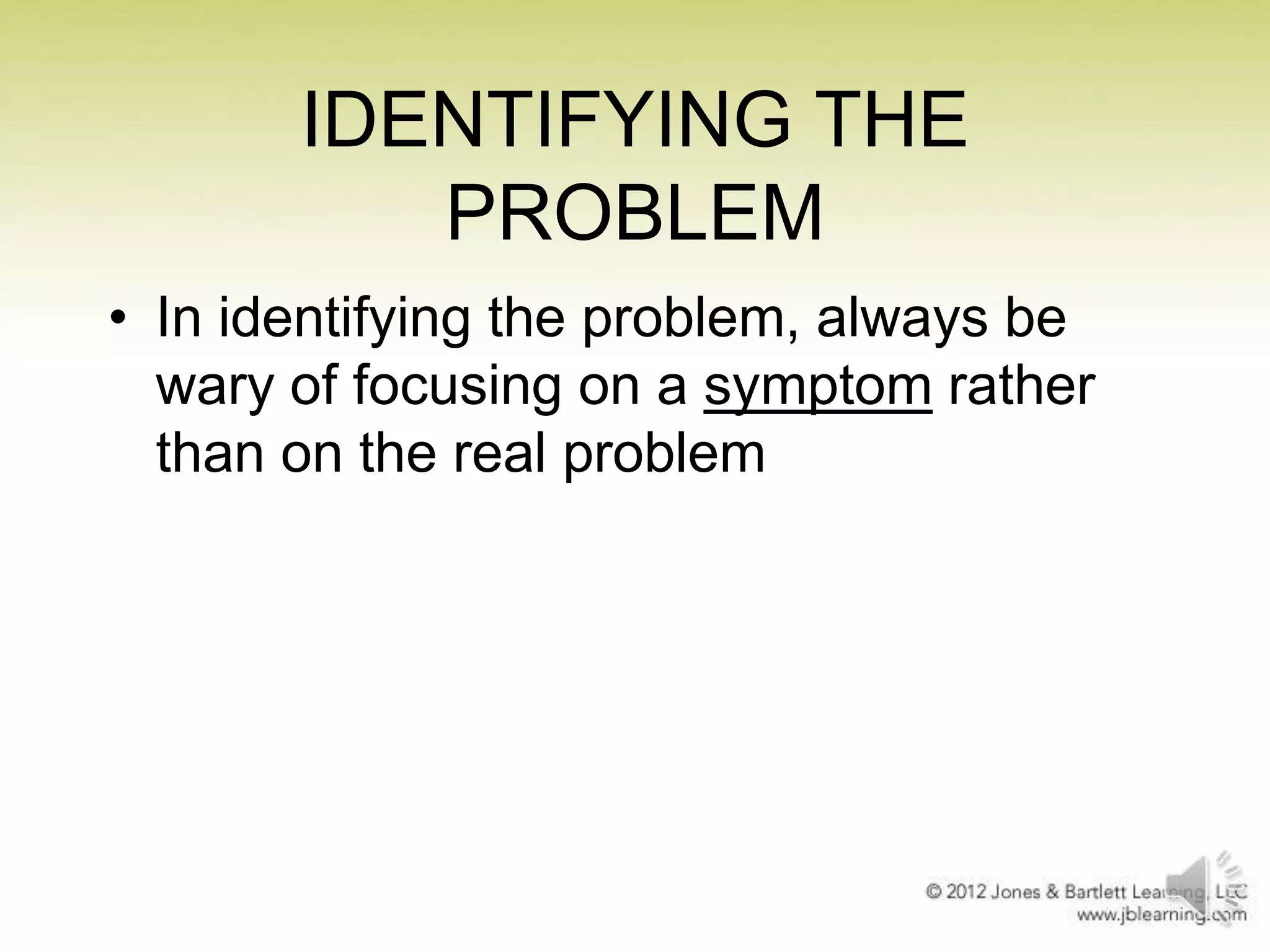 IDENTIFYING THE
PROBLEM
• In identifying the problem, always be
wary of focusing on a symptom rather
than on the real problem

 