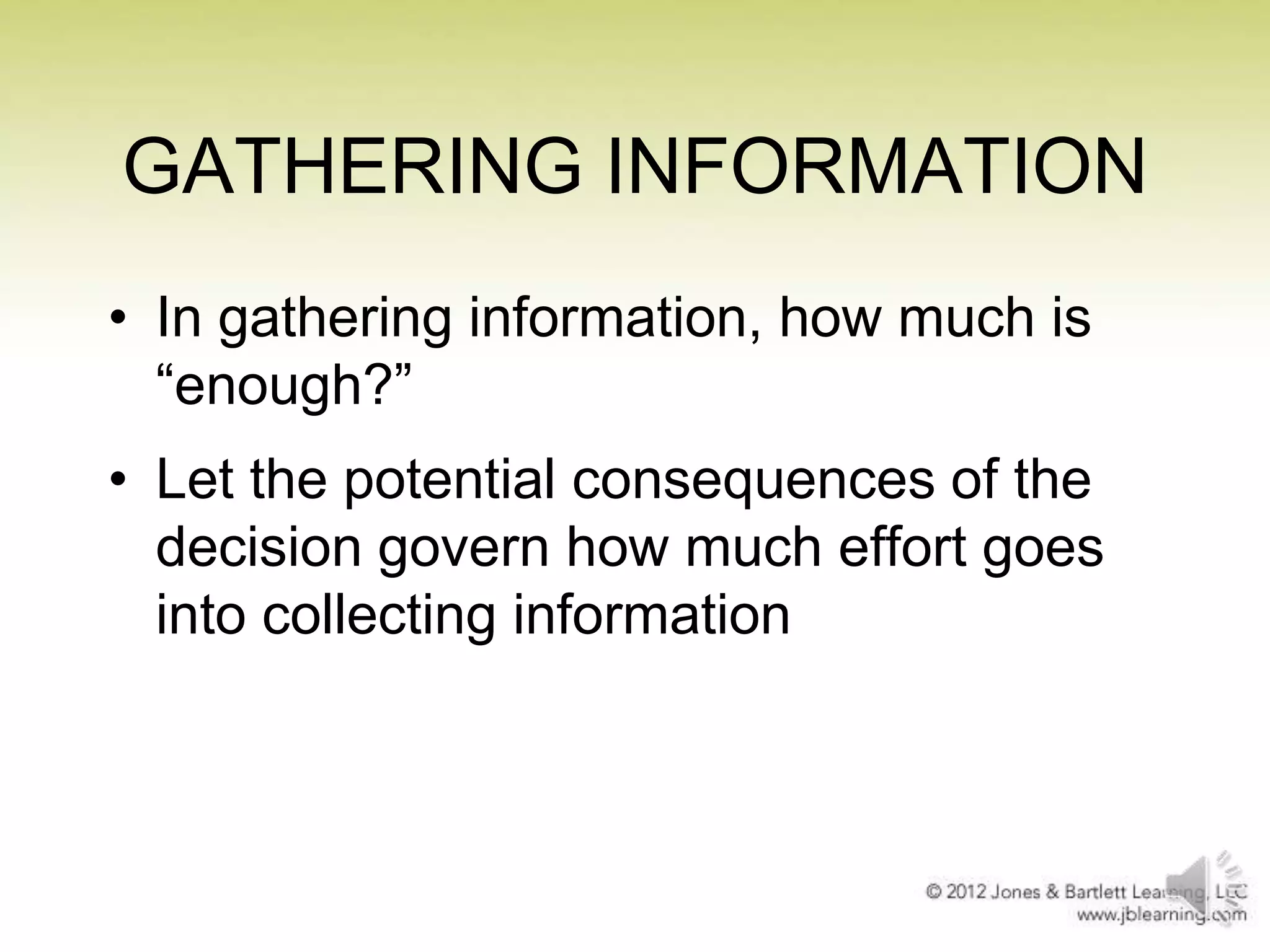 GATHERING INFORMATION
• In gathering information, how much is
―enough?‖
• Let the potential consequences of the
decision govern how much effort goes
into collecting information

 