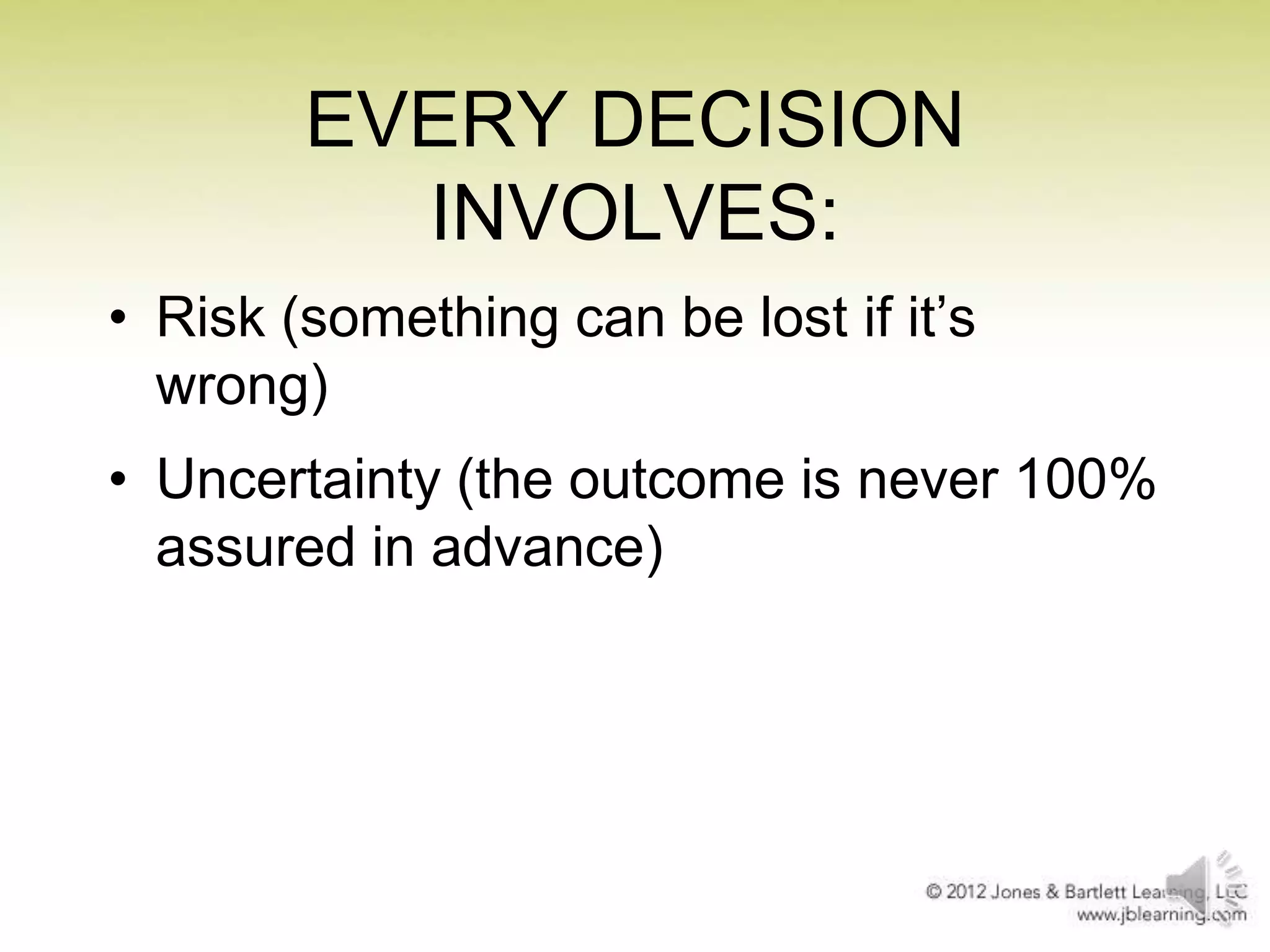EVERY DECISION
INVOLVES:
• Risk (something can be lost if it’s
wrong)
• Uncertainty (the outcome is never 100%
assured in advance)

 
