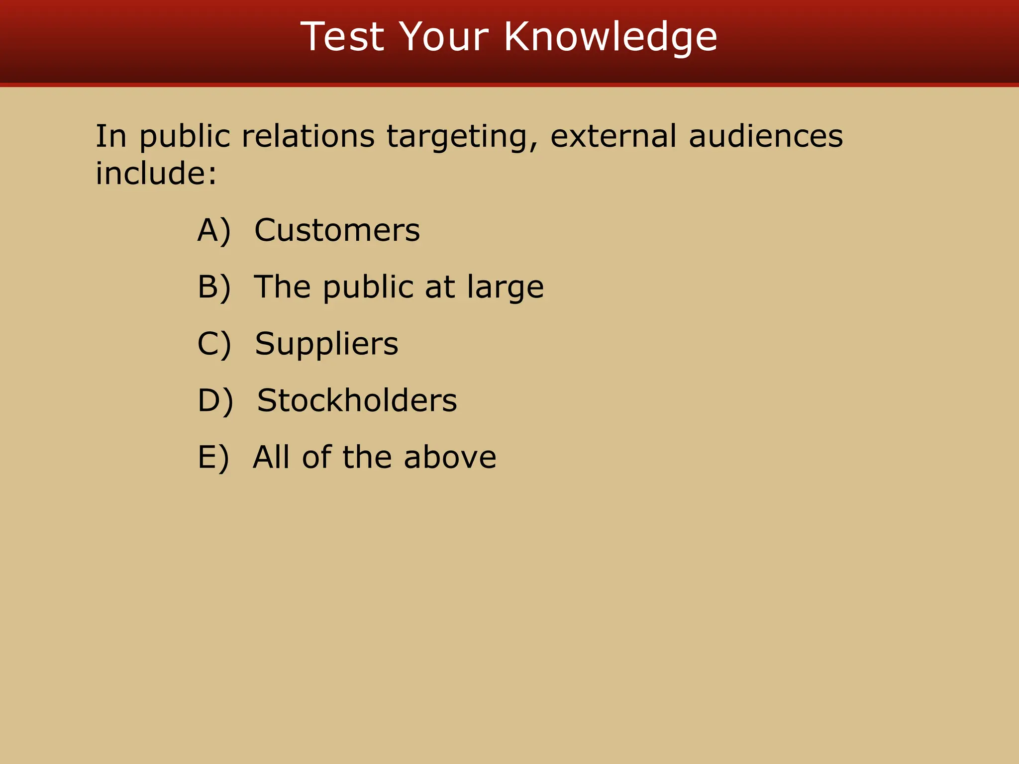 Test Your Knowledge
In public relations targeting, external audiences
include:
A) Customers
B) The public at large
C) Suppliers
D) Stockholders
E) All of the above
 