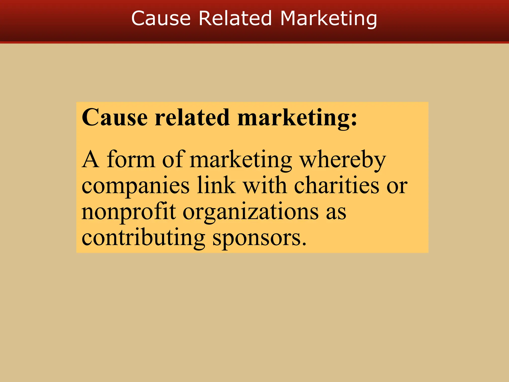Cause Related Marketing
Cause related marketing:
A form of marketing whereby
companies link with charities or
nonprofit organizations as
contributing sponsors.
 