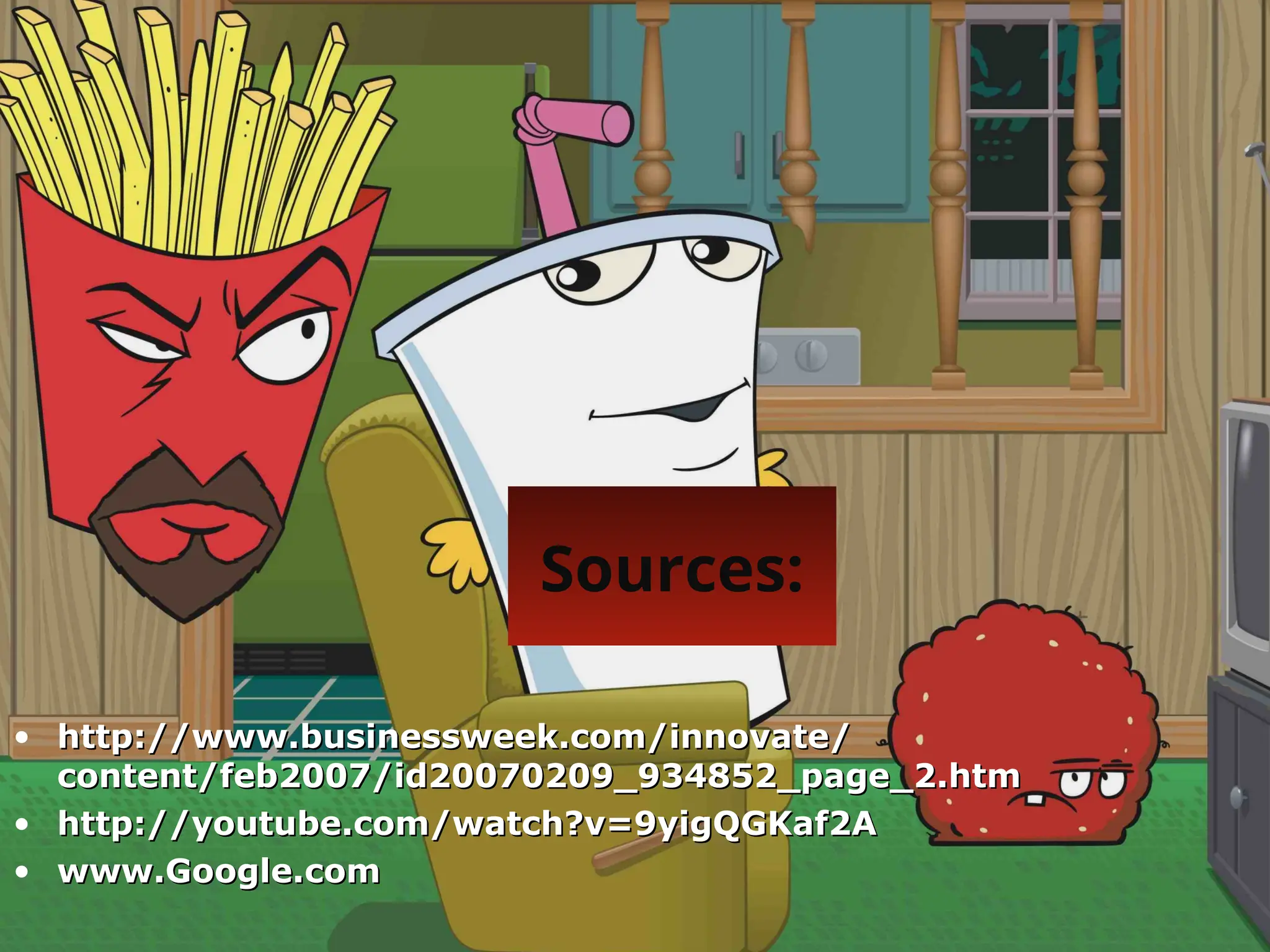Sources:
• http://www.businessweek.com/innovate/
http://www.businessweek.com/innovate/
content/feb2007/id20070209_934852_page_2.htm
content/feb2007/id20070209_934852_page_2.htm
• http://youtube.com/watch?v=9yigQGKaf2A
http://youtube.com/watch?v=9yigQGKaf2A
• www.Google.com
www.Google.com
 