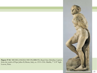 Figure 17-16  MICHELANGELO BUONARROTI,  Bound Slave  ( Rebellious Captive ), from the tomb of Pope Julius II, Rome, Italy, ca. 1513–1516. Marble, 7’ 5/8” high. Louvre, Paris.  