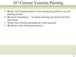 16 th  Century Venetian Painting Realize that Venetian painters were among the earliest to use oil painting in Italy Result of oil painting --- Venetian paintings are known for their rich colors Notice that Venetian paintings are often sensuous Recall the work of Venetian masters 