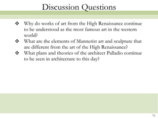 Discussion Questions Why do works of art from the High Renaissance continue to be understood as the most famous art in the western world? What are the elements of Mannerist art and sculpture that are different from the art of the High Renaissance? What plans and theories of the architect Palladio continue to be seen in architecture to this day?  