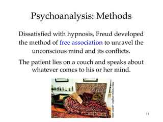 Psychoanalysis: Methods Dissatisfied with hypnosis, Freud developed the method of  free association  to unravel the unconscious mind and its conflicts. The patient lies on a couch and speaks about whatever comes to his or her mind. http://www.english.upenn.edu 