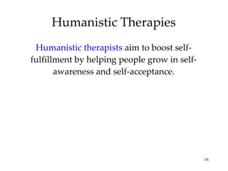 Humanistic Therapies Humanistic therapists  aim to boost self-fulfillment by helping people grow in self-awareness and self-acceptance. 